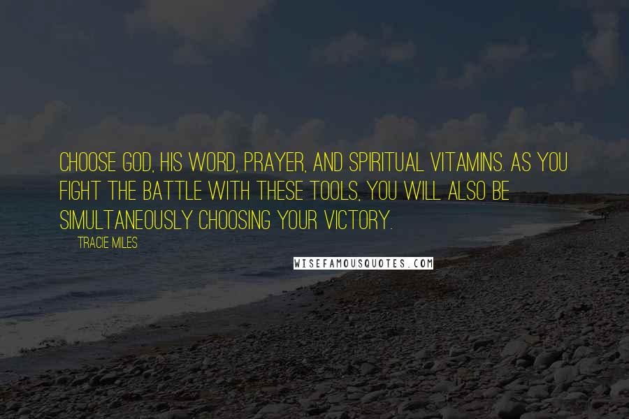 Tracie Miles Quotes: Choose God, his word, prayer, and spiritual vitamins. As you fight the battle with these tools, you will also be simultaneously choosing your victory.