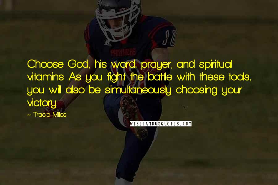 Tracie Miles Quotes: Choose God, his word, prayer, and spiritual vitamins. As you fight the battle with these tools, you will also be simultaneously choosing your victory.