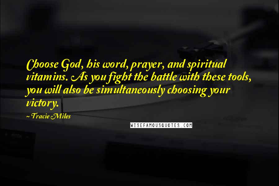 Tracie Miles Quotes: Choose God, his word, prayer, and spiritual vitamins. As you fight the battle with these tools, you will also be simultaneously choosing your victory.