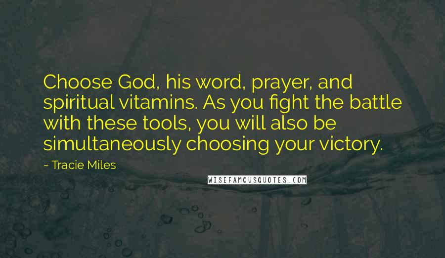 Tracie Miles Quotes: Choose God, his word, prayer, and spiritual vitamins. As you fight the battle with these tools, you will also be simultaneously choosing your victory.
