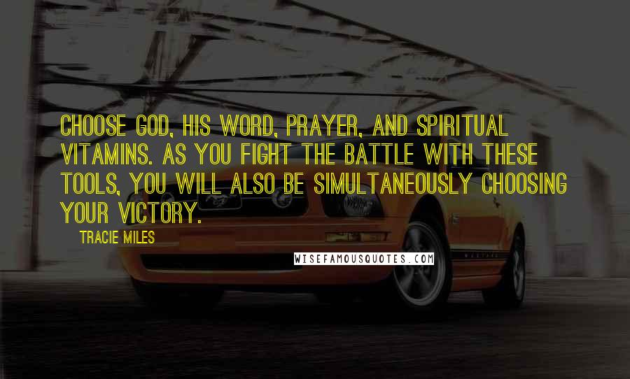Tracie Miles Quotes: Choose God, his word, prayer, and spiritual vitamins. As you fight the battle with these tools, you will also be simultaneously choosing your victory.