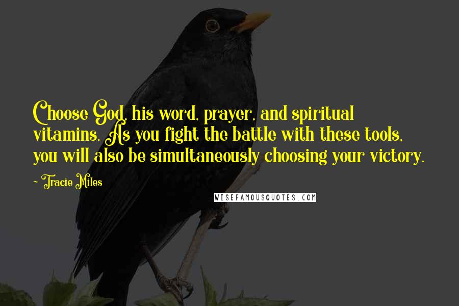 Tracie Miles Quotes: Choose God, his word, prayer, and spiritual vitamins. As you fight the battle with these tools, you will also be simultaneously choosing your victory.