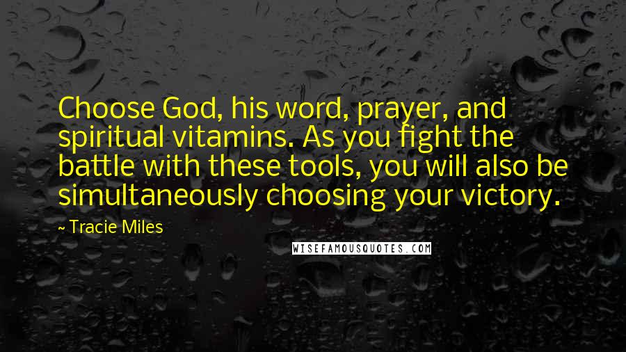 Tracie Miles Quotes: Choose God, his word, prayer, and spiritual vitamins. As you fight the battle with these tools, you will also be simultaneously choosing your victory.