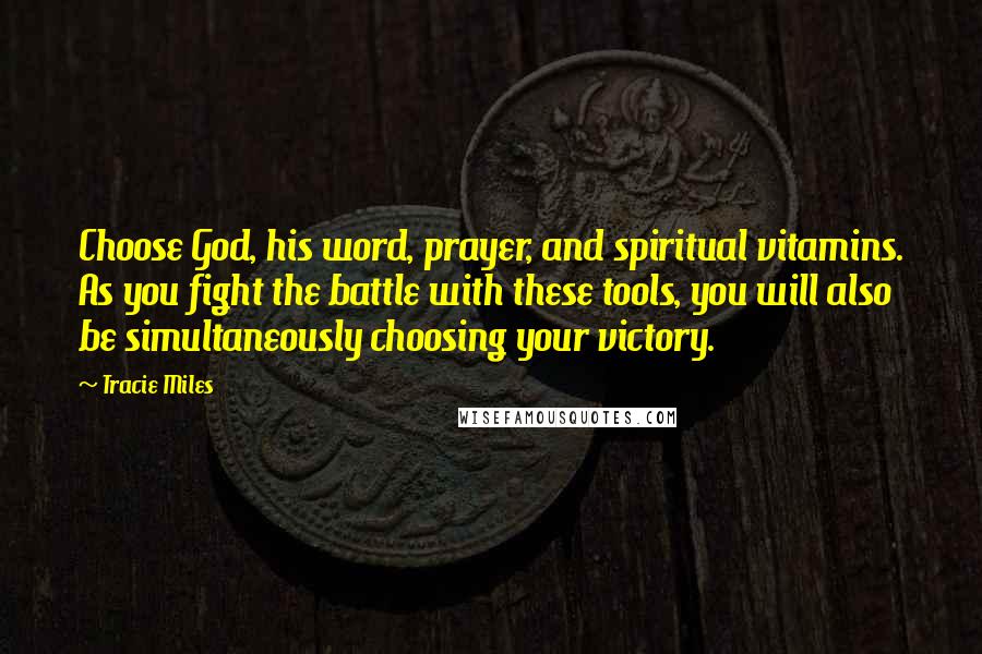 Tracie Miles Quotes: Choose God, his word, prayer, and spiritual vitamins. As you fight the battle with these tools, you will also be simultaneously choosing your victory.