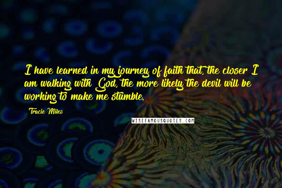 Tracie Miles Quotes: I have learned in my journey of faith that, the closer I am walking with God, the more likely the devil will be working to make me stumble.