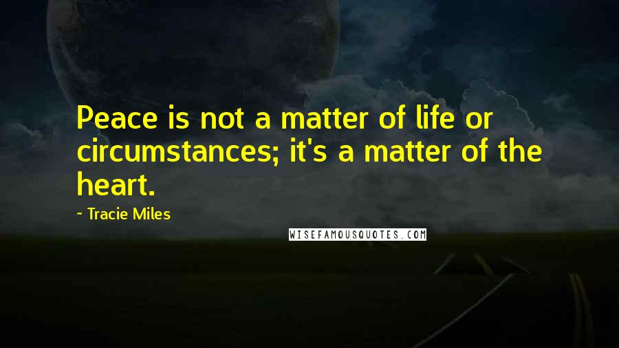 Tracie Miles Quotes: Peace is not a matter of life or circumstances; it's a matter of the heart.