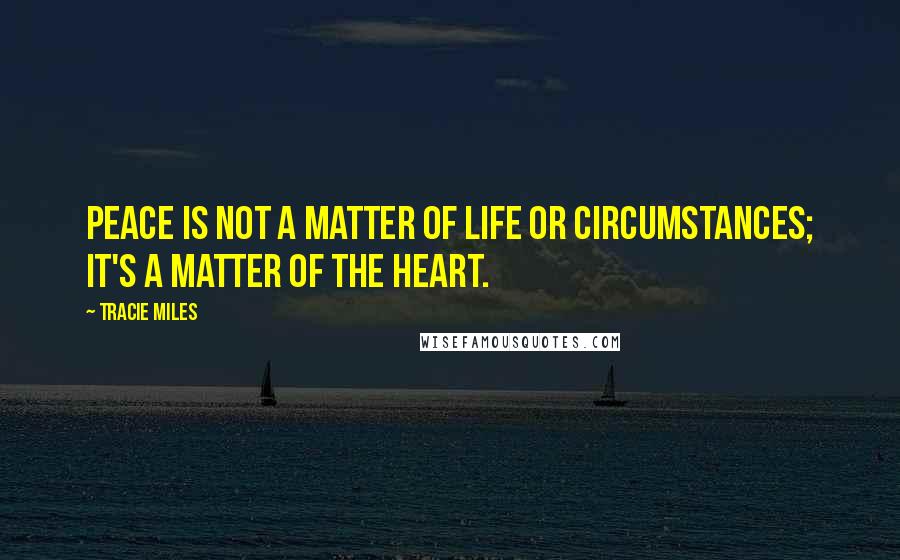 Tracie Miles Quotes: Peace is not a matter of life or circumstances; it's a matter of the heart.