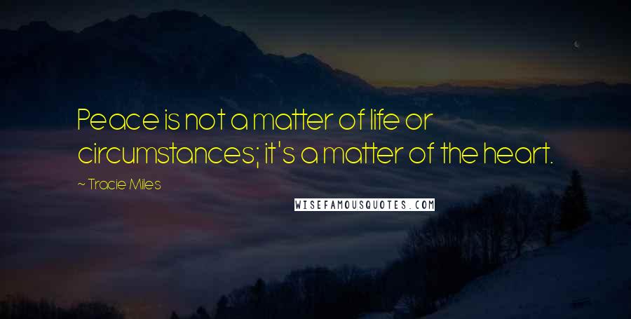 Tracie Miles Quotes: Peace is not a matter of life or circumstances; it's a matter of the heart.