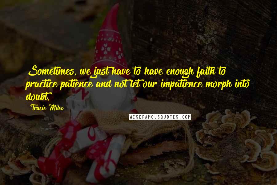 Tracie Miles Quotes: Sometimes, we just have to have enough faith to practice patience and not let our impatience morph into doubt.