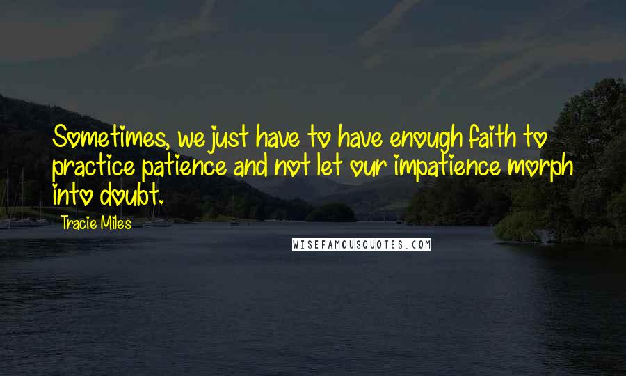 Tracie Miles Quotes: Sometimes, we just have to have enough faith to practice patience and not let our impatience morph into doubt.