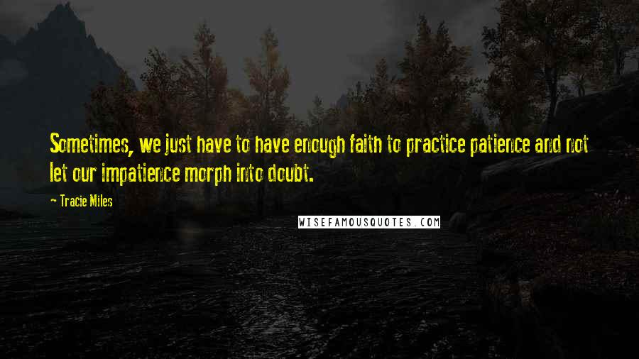 Tracie Miles Quotes: Sometimes, we just have to have enough faith to practice patience and not let our impatience morph into doubt.