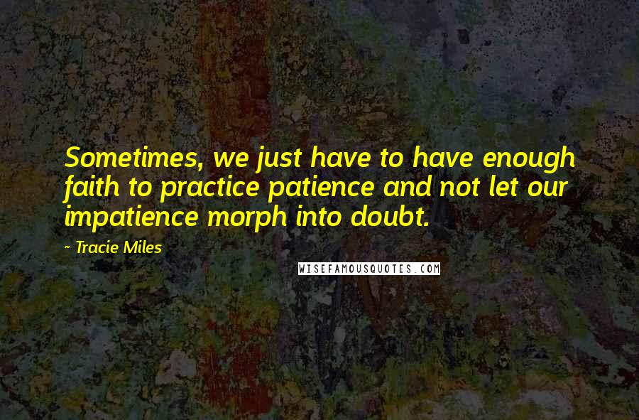 Tracie Miles Quotes: Sometimes, we just have to have enough faith to practice patience and not let our impatience morph into doubt.