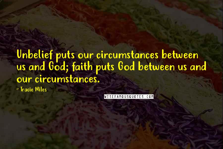 Tracie Miles Quotes: Unbelief puts our circumstances between us and God; faith puts God between us and our circumstances.