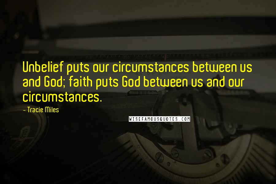 Tracie Miles Quotes: Unbelief puts our circumstances between us and God; faith puts God between us and our circumstances.