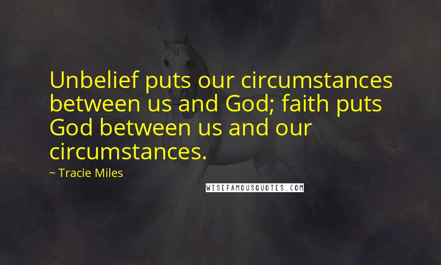 Tracie Miles Quotes: Unbelief puts our circumstances between us and God; faith puts God between us and our circumstances.