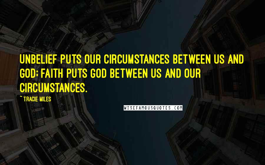 Tracie Miles Quotes: Unbelief puts our circumstances between us and God; faith puts God between us and our circumstances.