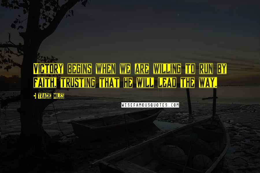 Tracie Miles Quotes: Victory begins when we are willing to run by faith, trusting that he will lead the way.