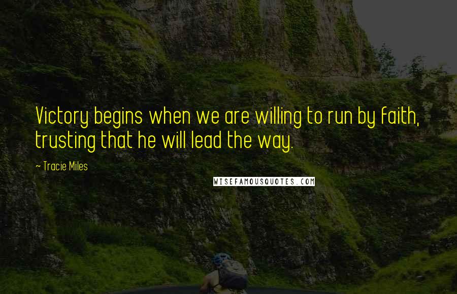 Tracie Miles Quotes: Victory begins when we are willing to run by faith, trusting that he will lead the way.
