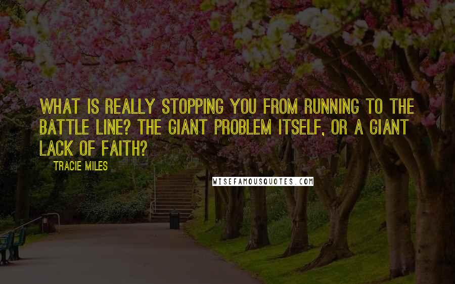 Tracie Miles Quotes: What is really stopping you from running to the battle line? The giant problem itself, or a giant lack of faith?