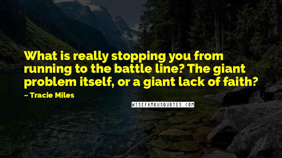 Tracie Miles Quotes: What is really stopping you from running to the battle line? The giant problem itself, or a giant lack of faith?