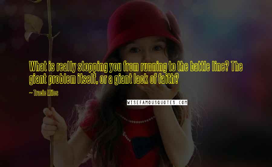 Tracie Miles Quotes: What is really stopping you from running to the battle line? The giant problem itself, or a giant lack of faith?