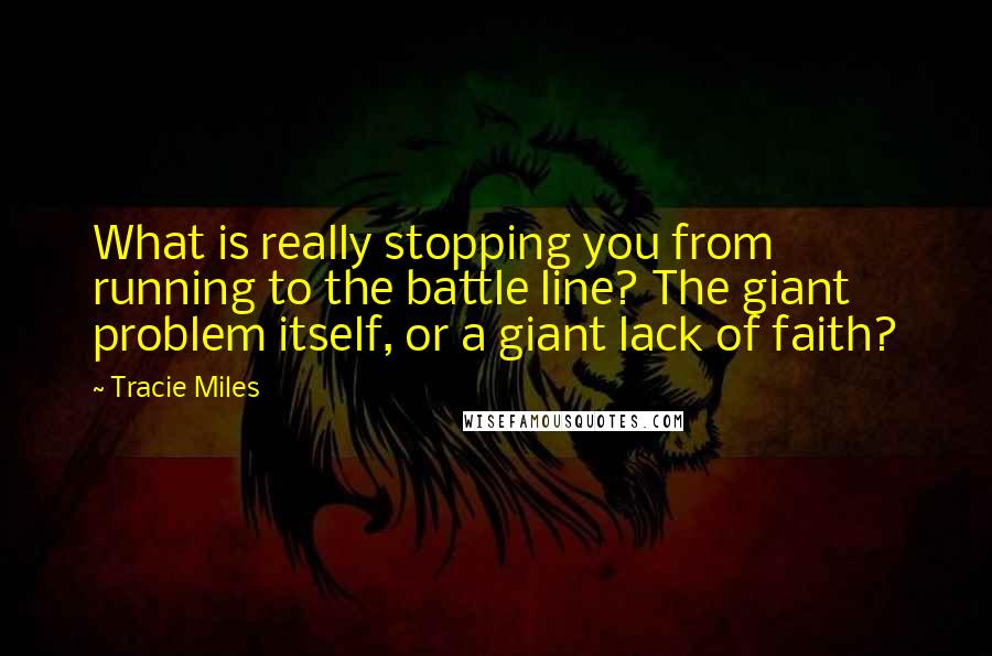 Tracie Miles Quotes: What is really stopping you from running to the battle line? The giant problem itself, or a giant lack of faith?