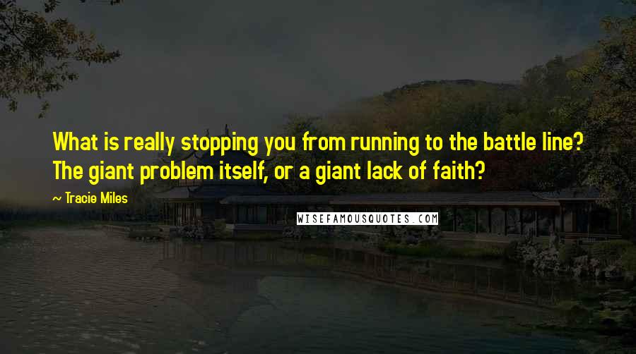 Tracie Miles Quotes: What is really stopping you from running to the battle line? The giant problem itself, or a giant lack of faith?