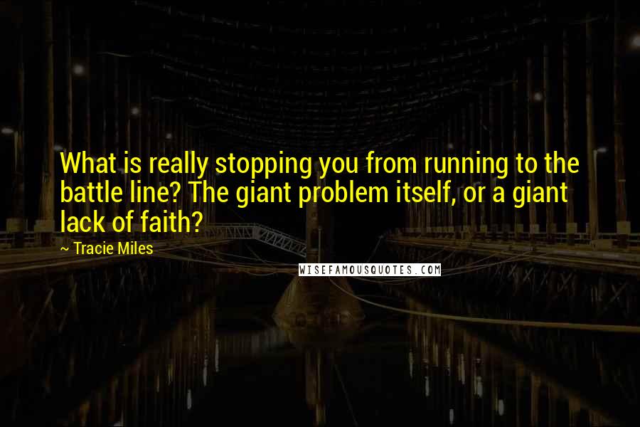 Tracie Miles Quotes: What is really stopping you from running to the battle line? The giant problem itself, or a giant lack of faith?