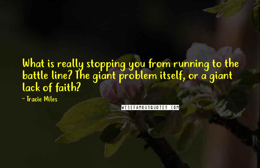 Tracie Miles Quotes: What is really stopping you from running to the battle line? The giant problem itself, or a giant lack of faith?