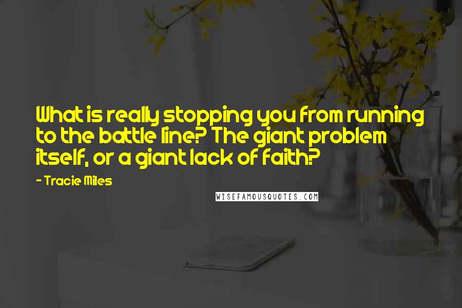 Tracie Miles Quotes: What is really stopping you from running to the battle line? The giant problem itself, or a giant lack of faith?