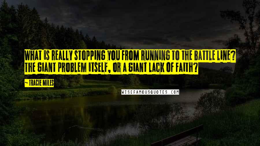 Tracie Miles Quotes: What is really stopping you from running to the battle line? The giant problem itself, or a giant lack of faith?