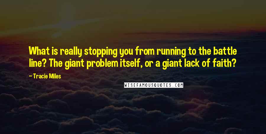 Tracie Miles Quotes: What is really stopping you from running to the battle line? The giant problem itself, or a giant lack of faith?