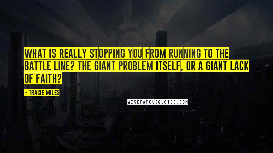 Tracie Miles Quotes: What is really stopping you from running to the battle line? The giant problem itself, or a giant lack of faith?