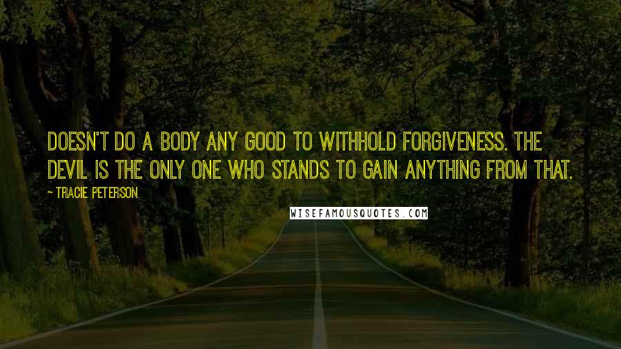 Tracie Peterson Quotes: Doesn't do a body any good to withhold forgiveness. The devil is the only one who stands to gain anything from that.