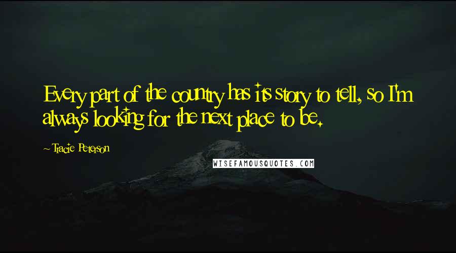 Tracie Peterson Quotes: Every part of the country has its story to tell, so I'm always looking for the next place to be.