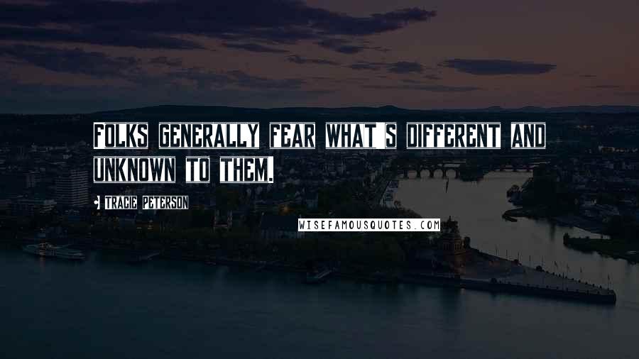 Tracie Peterson Quotes: Folks generally fear what's different and unknown to them.