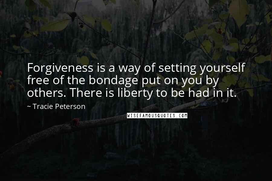 Tracie Peterson Quotes: Forgiveness is a way of setting yourself free of the bondage put on you by others. There is liberty to be had in it.