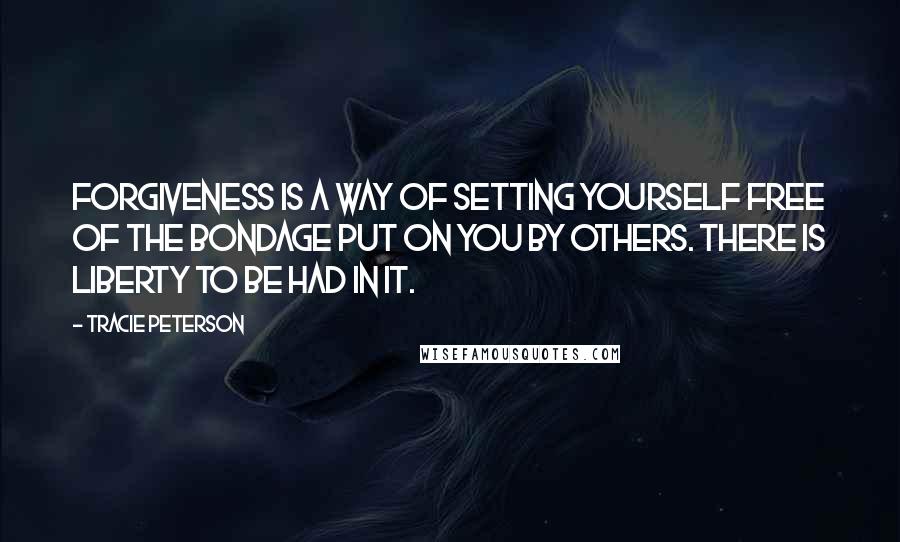 Tracie Peterson Quotes: Forgiveness is a way of setting yourself free of the bondage put on you by others. There is liberty to be had in it.