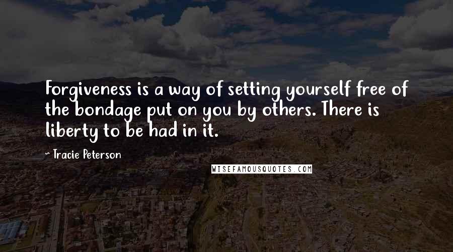 Tracie Peterson Quotes: Forgiveness is a way of setting yourself free of the bondage put on you by others. There is liberty to be had in it.