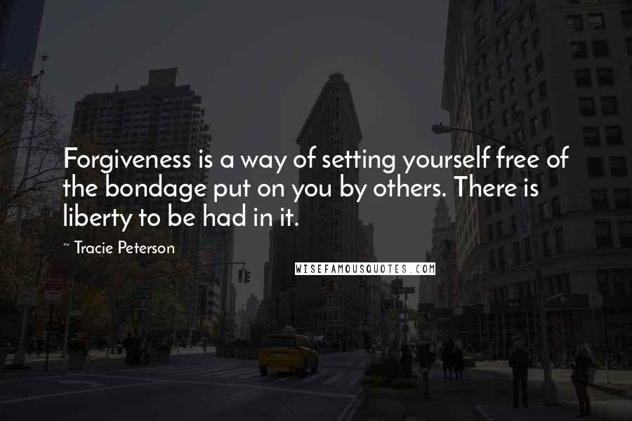 Tracie Peterson Quotes: Forgiveness is a way of setting yourself free of the bondage put on you by others. There is liberty to be had in it.