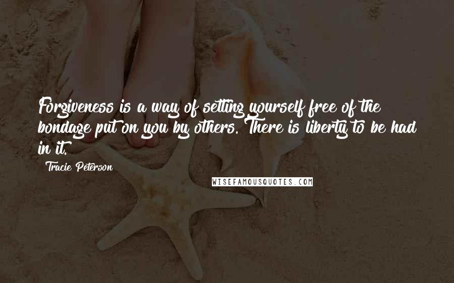 Tracie Peterson Quotes: Forgiveness is a way of setting yourself free of the bondage put on you by others. There is liberty to be had in it.