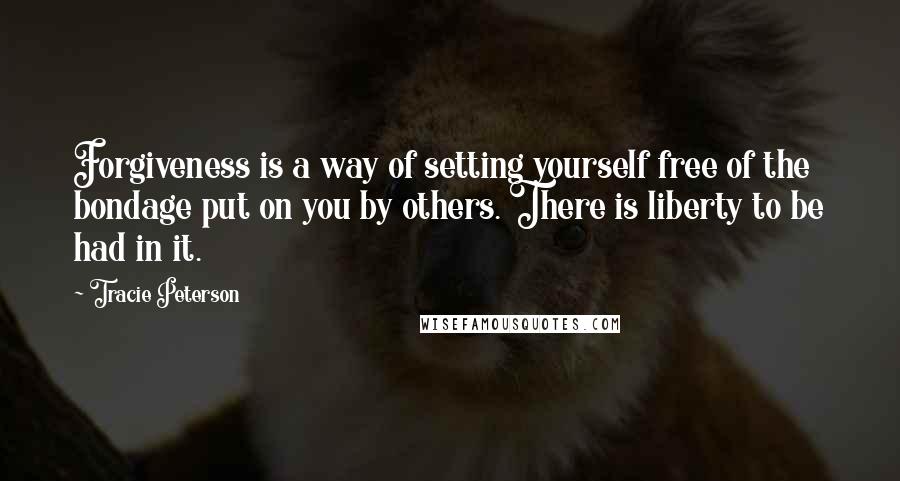 Tracie Peterson Quotes: Forgiveness is a way of setting yourself free of the bondage put on you by others. There is liberty to be had in it.