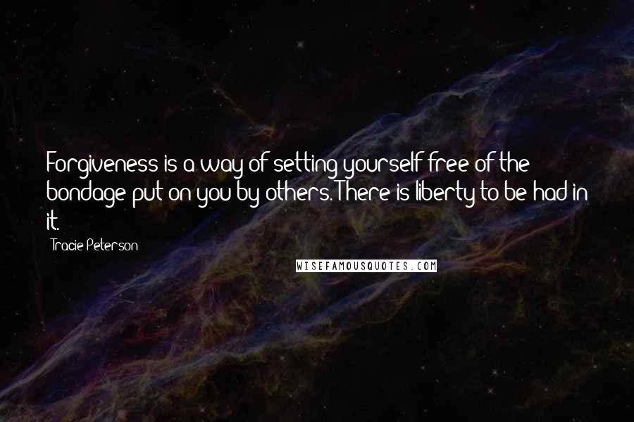 Tracie Peterson Quotes: Forgiveness is a way of setting yourself free of the bondage put on you by others. There is liberty to be had in it.