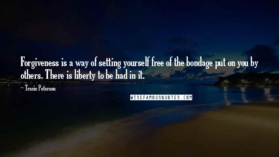 Tracie Peterson Quotes: Forgiveness is a way of setting yourself free of the bondage put on you by others. There is liberty to be had in it.