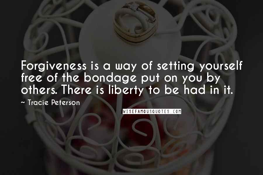 Tracie Peterson Quotes: Forgiveness is a way of setting yourself free of the bondage put on you by others. There is liberty to be had in it.