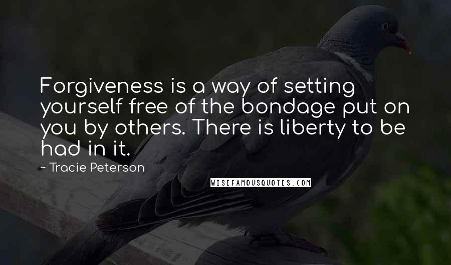 Tracie Peterson Quotes: Forgiveness is a way of setting yourself free of the bondage put on you by others. There is liberty to be had in it.