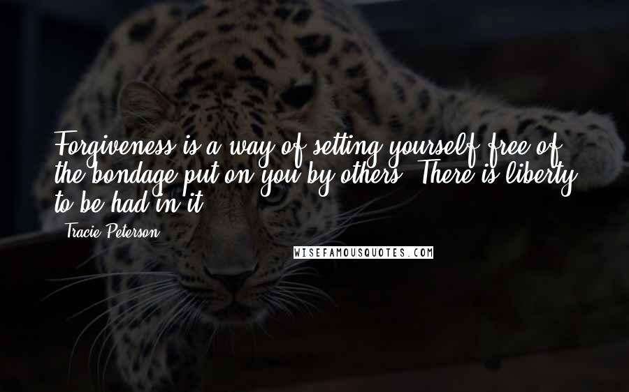 Tracie Peterson Quotes: Forgiveness is a way of setting yourself free of the bondage put on you by others. There is liberty to be had in it.