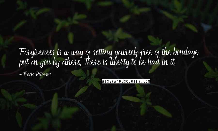 Tracie Peterson Quotes: Forgiveness is a way of setting yourself free of the bondage put on you by others. There is liberty to be had in it.