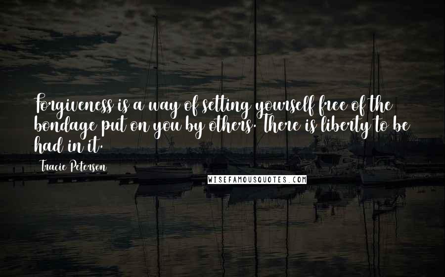 Tracie Peterson Quotes: Forgiveness is a way of setting yourself free of the bondage put on you by others. There is liberty to be had in it.