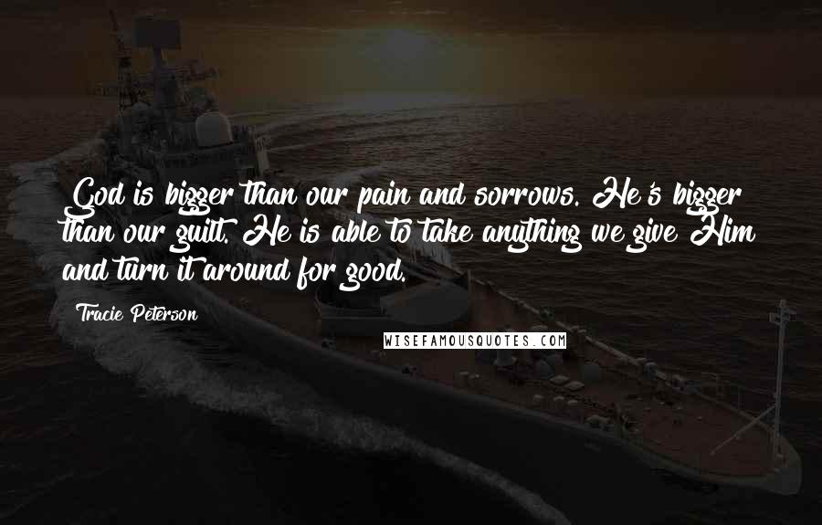 Tracie Peterson Quotes: God is bigger than our pain and sorrows. He's bigger than our guilt. He is able to take anything we give Him and turn it around for good.